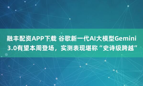 融丰配资APP下载 谷歌新一代AI大模型Gemini 3.0有望本周登场，实测表现堪称“史诗级跨越”