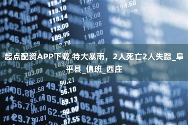 起点配资APP下载 特大暴雨，2人死亡2人失踪_阜平县_值班_西庄