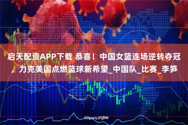 启天配资APP下载 恭喜！中国女篮连场逆转夺冠，力克美国点燃篮球新希望_中国队_比赛_李笋