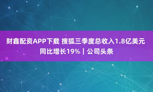 财鑫配资APP下载 搜狐三季度总收入1.8亿美元 同比增长19%｜公司头条
