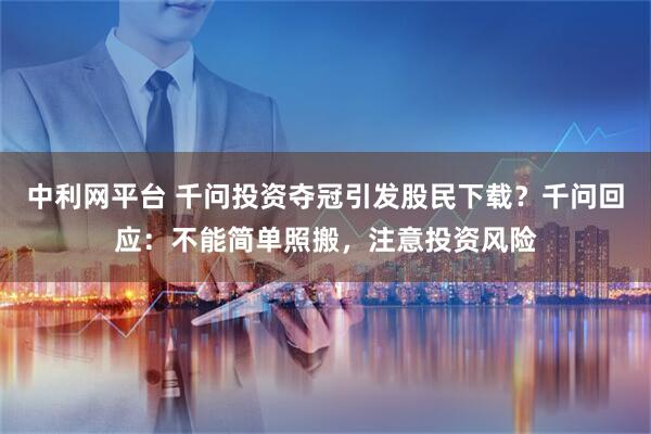 中利网平台 千问投资夺冠引发股民下载？千问回应：不能简单照搬，注意投资风险