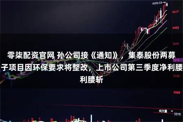 零柒配资官网 孙公司接《通知》，集泰股份两募投子项目因环保要求将整改，上市公司第三季度净利腰斩