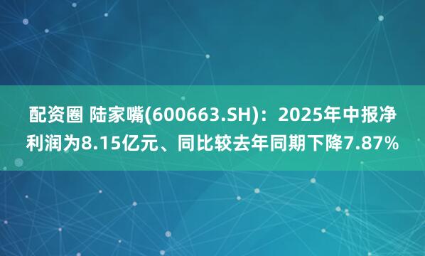 配资圈 陆家嘴(600663.SH)：2025年中报净利润为8.15亿元、同比较去年同期下降7.87%