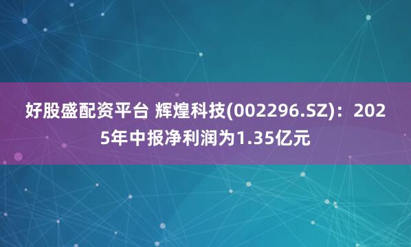 好股盛配资平台 辉煌科技(002296.SZ)：2025年中报净利润为1.35亿元