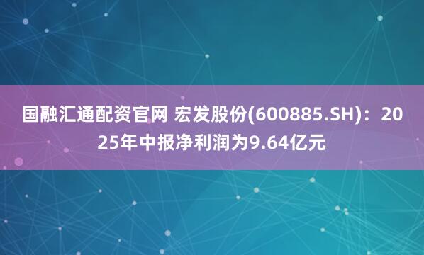 国融汇通配资官网 宏发股份(600885.SH)：2025年中报净利润为9.64亿元
