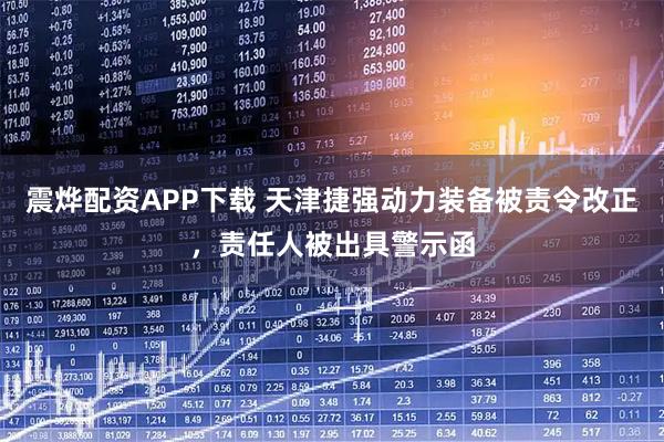 震烨配资APP下载 天津捷强动力装备被责令改正，责任人被出具警示函