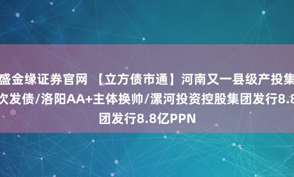 盛金缘证券官网 【立方债市通】河南又一县级产投集团拟首次发债/洛阳AA+主体换帅/漯河投资控股集团发行8.8亿PPN