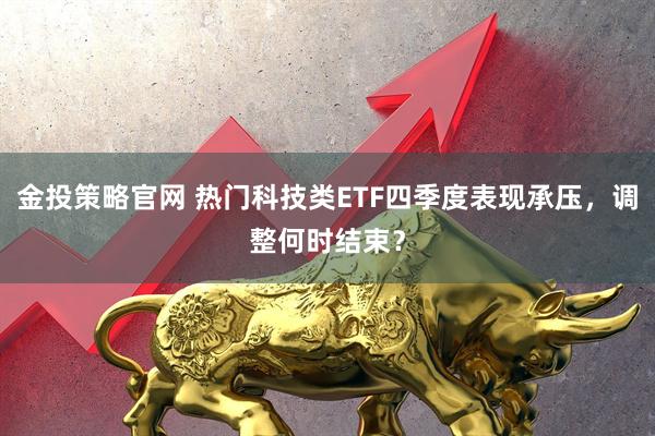 金投策略官网 热门科技类ETF四季度表现承压，调整何时结束？