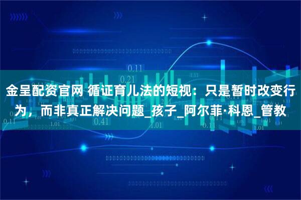 金呈配资官网 循证育儿法的短视：只是暂时改变行为，而非真正解决问题_孩子_阿尔菲·科恩_管教