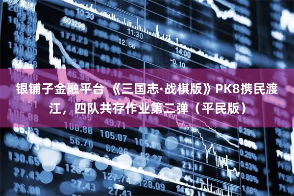 银铺子金融平台 《三国志·战棋版》PK8携民渡江，四队共存作业第二弹（平民版）