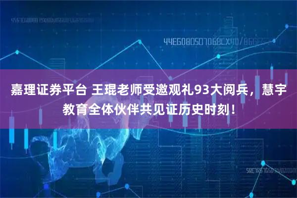 嘉理证券平台 王琨老师受邀观礼93大阅兵，慧宇教育全体伙伴共见证历史时刻！