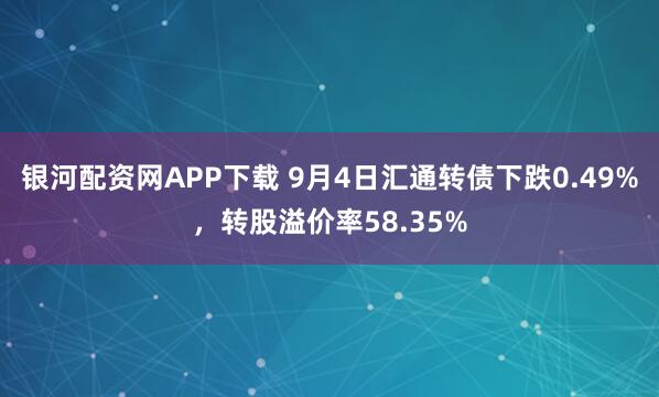 银河配资网APP下载 9月4日汇通转债下跌0.49%，转股溢价率58.35%