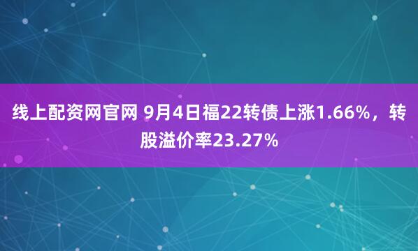 线上配资网官网 9月4日福22转债上涨1.66%，转股溢价率23.27%