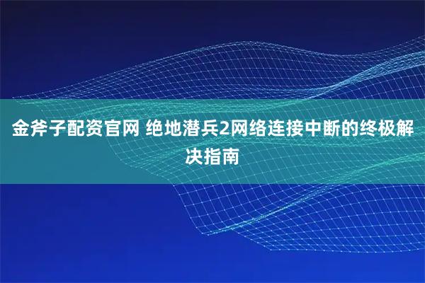 金斧子配资官网 绝地潜兵2网络连接中断的终极解决指南