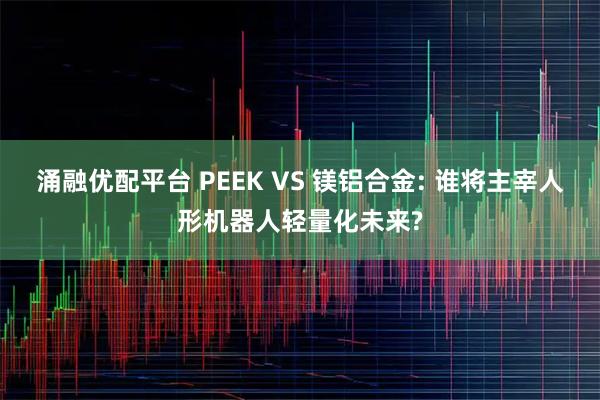 涌融优配平台 PEEK VS 镁铝合金: 谁将主宰人形机器人轻量化未来?
