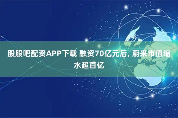股股吧配资APP下载 融资70亿元后, 蔚来市值缩水超百亿
