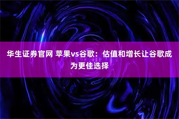 华生证券官网 苹果vs谷歌：估值和增长让谷歌成为更佳选择