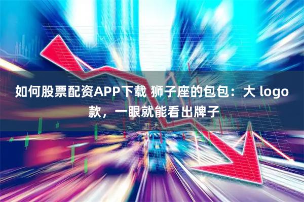 如何股票配资APP下载 狮子座的包包：大 logo 款，一眼就能看出牌子