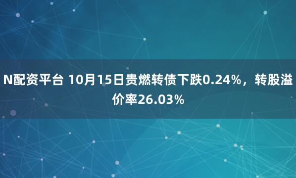 N配资平台 10月15日贵燃转债下跌0.24%，转股溢价率26.03%