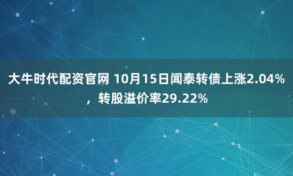 大牛时代配资官网 10月15日闻泰转债上涨2.04%，转股溢价率29.22%