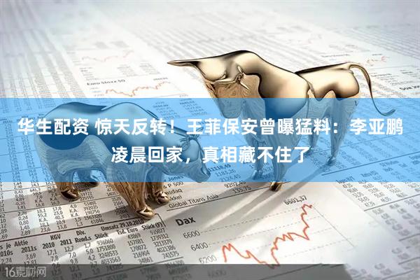 华生配资 惊天反转！王菲保安曾曝猛料：李亚鹏凌晨回家，真相藏不住了