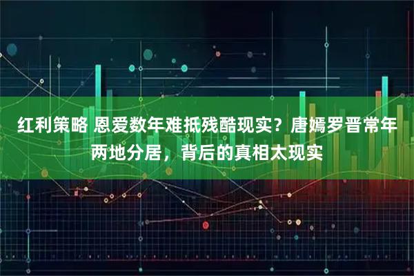 红利策略 恩爱数年难抵残酷现实？唐嫣罗晋常年两地分居，背后的真相太现实