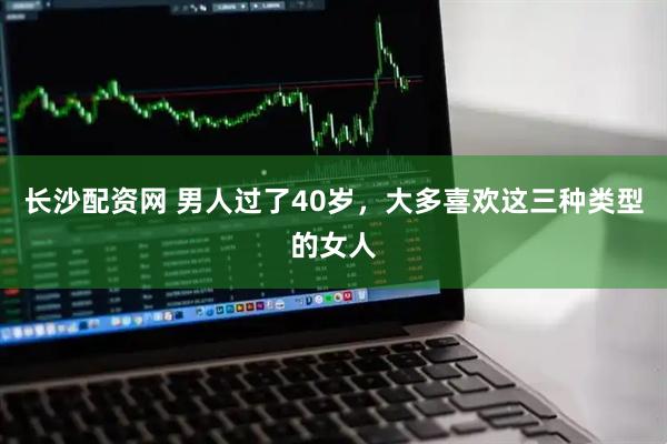 长沙配资网 男人过了40岁，大多喜欢这三种类型的女人