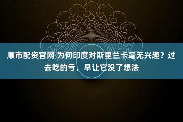 顺市配资官网 为何印度对斯里兰卡毫无兴趣？过去吃的亏，早让它没了想法