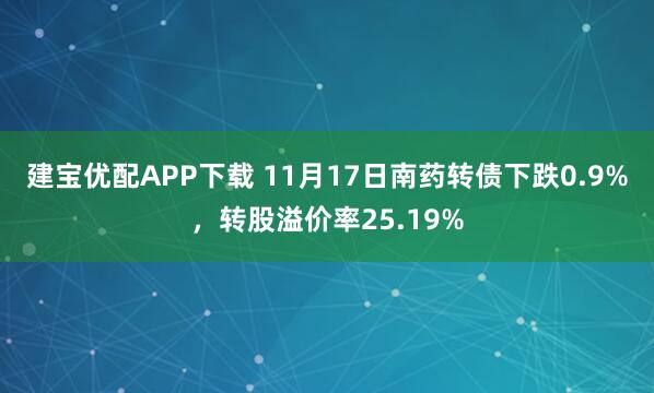 建宝优配APP下载 11月17日南药转债下跌0.9%，转股溢价率25.19%