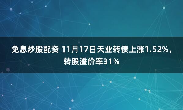 免息炒股配资 11月17日天业转债上涨1.52%，转股溢价率31%