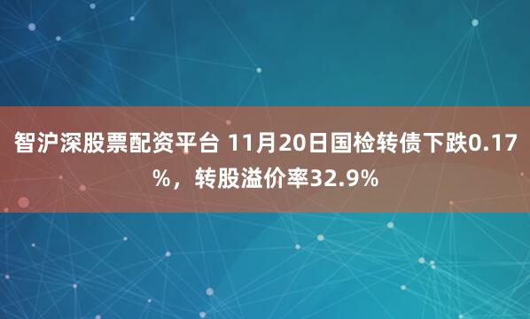 智沪深股票配资平台 11月20日国检转债下跌0.17%，转股溢价率32.9%