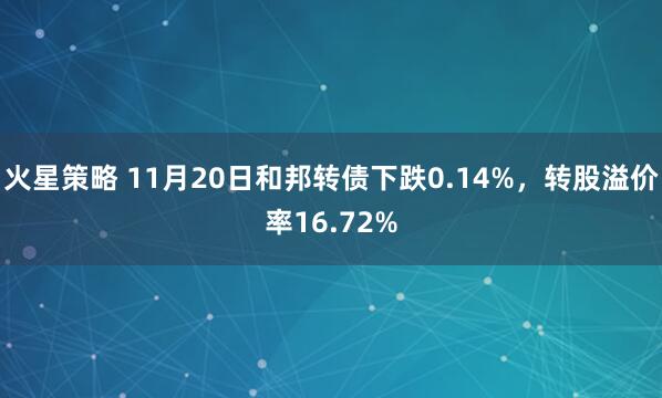火星策略 11月20日和邦转债下跌0.14%，转股溢价率16.72%