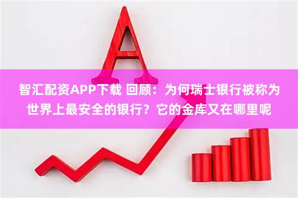 智汇配资APP下载 回顾：为何瑞士银行被称为世界上最安全的银行？它的金库又在哪里呢