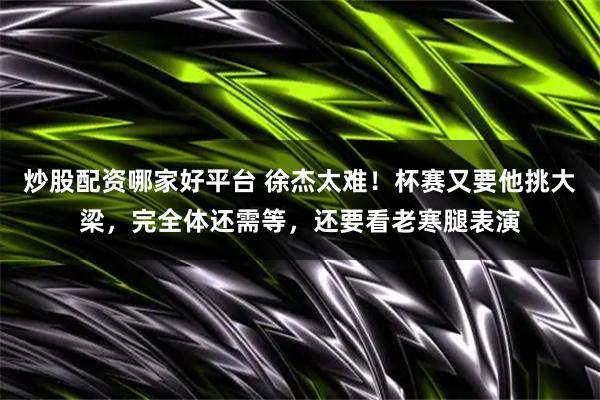炒股配资哪家好平台 徐杰太难！杯赛又要他挑大梁，完全体还需等，还要看老寒腿表演
