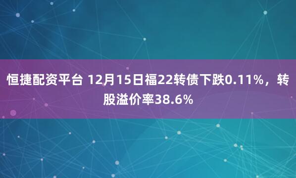 恒捷配资平台 12月15日福22转债下跌0.11%，转股溢价率38.6%
