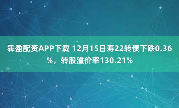 犇盈配资APP下载 12月15日寿22转债下跌0.36%，转股溢价率130.21%