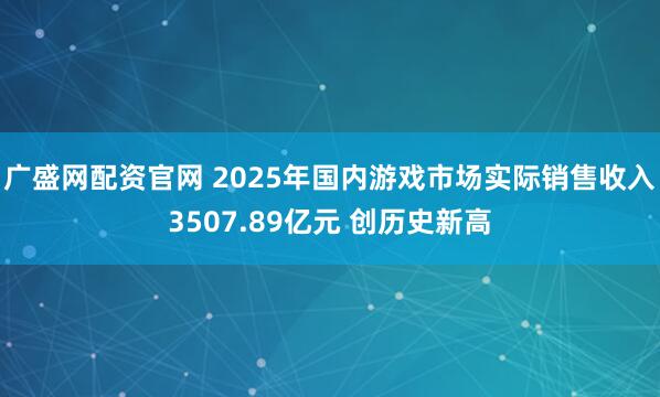 广盛网配资官网 2025年国内游戏市场实际销售收入3507.89亿元 创历史新高