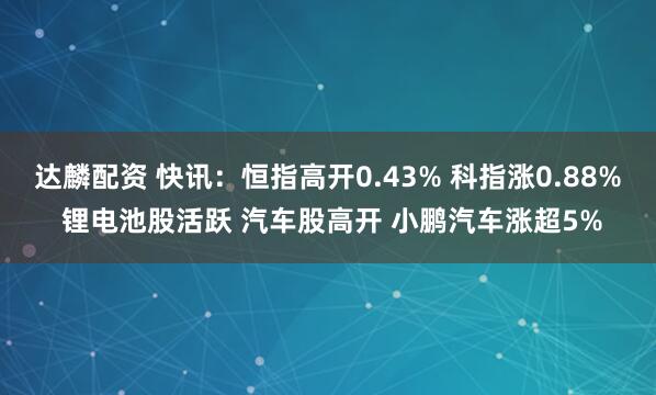 达麟配资 快讯：恒指高开0.43% 科指涨0.88% 锂电池股活跃 汽车股高开 小鹏汽车涨超5%