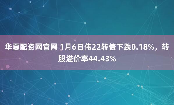 华夏配资网官网 1月6日伟22转债下跌0.18%，转股溢价率44.43%