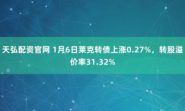 天弘配资官网 1月6日莱克转债上涨0.27%，转股溢价率31.32%