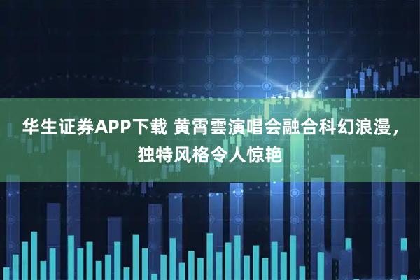 华生证券APP下载 黄霄雲演唱会融合科幻浪漫，独特风格令人惊艳