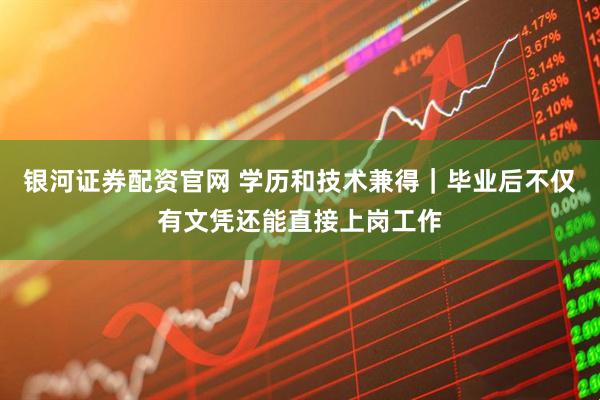 银河证券配资官网 学历和技术兼得｜毕业后不仅有文凭还能直接上岗工作