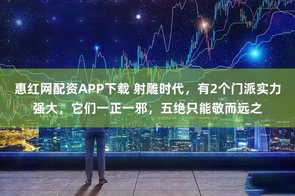 惠红网配资APP下载 射雕时代，有2个门派实力强大，它们一正一邪，五绝只能敬而远之