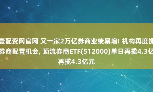 壹配资网官网 又一家2万亿券商业绩暴增! 机构再度提示券商配置机会, 顶流券商ETF(512000)单日再揽4.3亿元