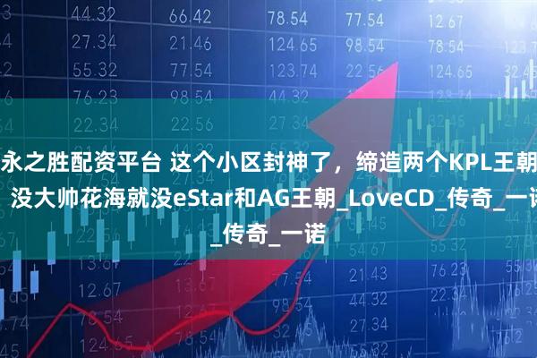 永之胜配资平台 这个小区封神了，缔造两个KPL王朝：没大帅花海就没eStar和AG王朝_LoveCD_传奇_一诺