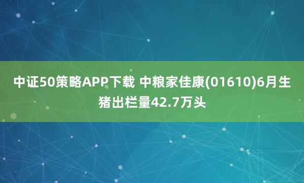 中证50策略APP下载 中粮家佳康(01610)6月生猪出栏量42.7万头