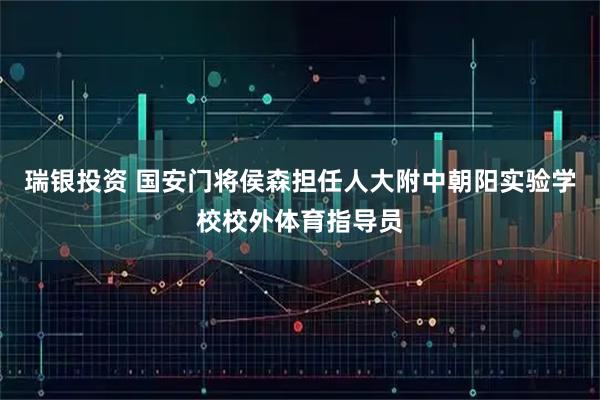 瑞银投资 国安门将侯森担任人大附中朝阳实验学校校外体育指导员